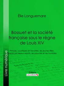 Bossuet et la société française sous le règne de Louis XIV - Princes, courtisans et favorites, les jeunes filles, libertins et beaux esprits, les pauvres et les humbles