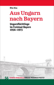 Aus Ungarn nach Bayern - Ungarnflüchtlinge im Freistaat Bayern 1956-1973