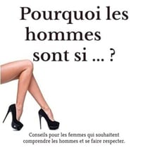 Pourquoi les hommes sont si ... ? - Conseils pour les femmes qui souhaitent comprendre les hommes et se faire respecter.