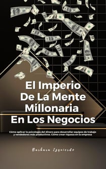El Imperio De La Mente Millonaria En Los Negocios: Cómo aplicar la psicología del dinero para desarrollar equipos de trabajo y vendedores más productivos. Cómo crear riqueza en la empresa - Mentalidad y Manifestación