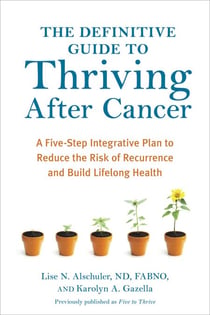 The Definitive Guide to Thriving After Cancer - A Five-Step Integrative Plan to Reduce the Risk of Recurrence and Build LifelongHealth