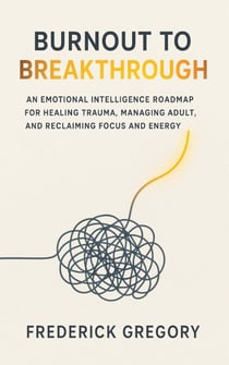 Burnout to Breakthrough An Emotional Intelligence Roadmap for Healing Trauma, Managing Adult ADHD, and Reclaiming Focus and Energy