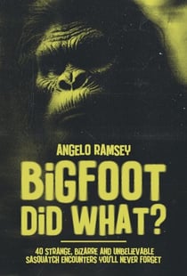 Bigfoot did WHAT?! 40 Strange, Bizarre & Unbelievable Sasquatch Encounters You'll Never Forget