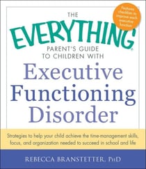 The Everything Parent's Guide to Children with Executive Functioning Disorder - Strategies to help your child achieve the time-management skills, focus, and organization needed to succeed in school and life