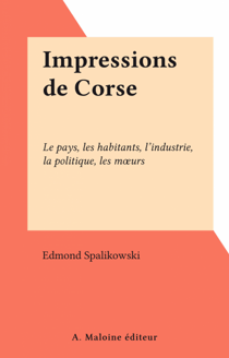 Impressions de Corse - Le pays, les habitants, l'industrie, la politique, les mœurs