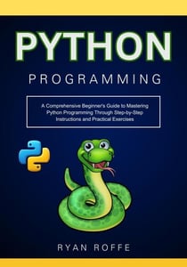 Python Programming: A Comprehensive Beginner's Guide to Mastering Python Programming Through Step-by-Step Instructions and Practical Exercises