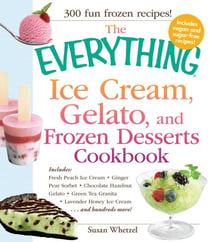 The Everything Ice Cream, Gelato, and Frozen Desserts Cookbook - Includes Fresh Peach Ice Cream, Ginger Pear Sorbet, Hazelnut Nutella Swirl Gelato, Kiwi Granita, Lavender Honey Ice Cream...and hundreds more!