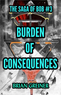 Burden of Consequences - The Saga of Bob, #3