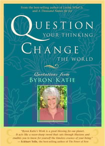 Question Your Thinking, Change the World - Quotations from Byron Katie