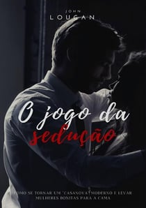 O jogo da sedução: como se tornar um "Casanova" moderno e levar mulheres bonitas para a cama.