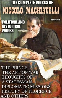 The Complete Works of Niccolo Machiavelli. Political and Historical Works. Illustrated - The Prince, The Art of War, Thoughts of a Statesman, Diplomatic Missions, History of Florence and others