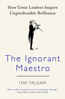 The Ignorant Maestro - How Great Leaders Inspire Unpredictable Brilliance