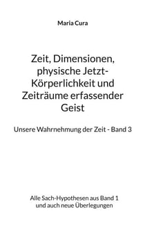 Zeit, Dimensionen, physische Jetzt-Körperlichkeit und Zeiträume erfassender Geist - Unsere Wahrnehmung der Zeit - Band 3 - Alle Sach-Hypothesen aus Band 1 und auch neue Überlegungen