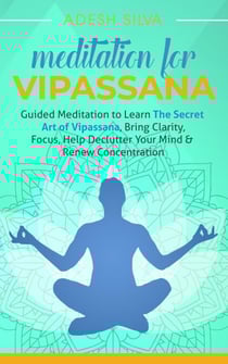 Meditation for Vipassana: Guided Meditation to Learn the Secret Art of Vipassana, Bring Clarity, Focus, Help Declutter Your Mind, &amp; Renew Concentration
