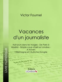 Vacances d'un journaliste - Huit jours dans les Vosges - De Paris à Madrid - Simple coup d'oeil sur Londres - A travers l'Allemagne et l'Autriche-Hongrie