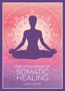 The Little Book of Somatic Healing - A Beginner’s Guide to the Art of Body Psychology