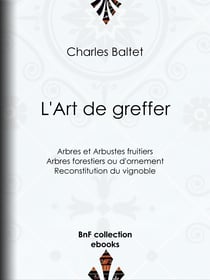 L'Art de greffer - Arbres et Arbustes fruitiers - Arbres forestiers ou d'ornement - Reconstitution du vignoble