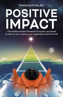 Positive Impact - The Purpose Launchpad mindset and the framework to improve your startup, your organization, and the world