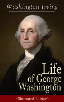 Life of George Washington (Illustrated Edition) - Biography of the first President of the United States, the Commander-in-Chief of the Continental Army during the American Revolutionary War, and one of the Founding Fathers of the United States