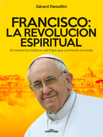 Francisco: La Revolución Espiritual - 50 momentos históricos del Papa que conmovió al mundo