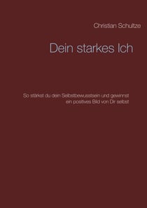 Dein starkes Ich - So stärkst du dein Selbstbewusstsein und gewinnst ein positives Bild von Dir selbst