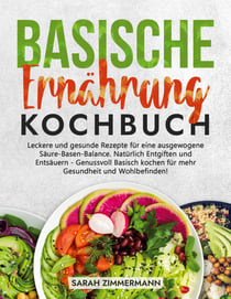 Basische Ernährung Kochbuch - Leckere und gesunde Rezepte für eine ausgewogene Säure-Basen-Balance. Natürlich Entgiften und Entsäuern - Genussvoll Basisch kochen für mehr Gesundheit und Wohlbefinden!