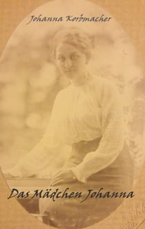 Das Mädchen Johanna - Ein autobiographischer Roman beginnend vor dem 1. Weltkrieg, endend nach dem 2. Weltkrieg
