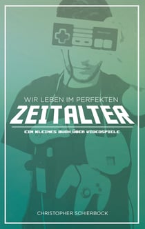 Wir leben im perfekten Zeitalter - Ein kleines Buch über Videospiele