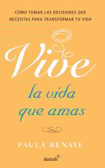 Vive la vida que amas - Cómo tomar las decisiones que necesitas para transformar tu vida