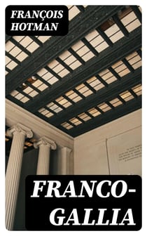 Franco-Gallia - Or, An Account of the Ancient Free State of France, and / Most Other Parts of Europe, Before the Loss of Their / Liberties