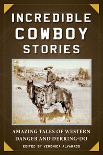 Incredible Cowboy Stories - Amazing Tales of Western Danger and Derring-Do