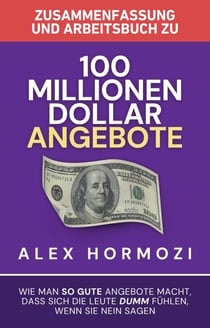Zusammenfassung und Arbeitsbuch zu „100 Millionen Dollar Angebote“: Wie man so gute Angebote macht, dass sich die Leute dumm fu¨hlen, wenn sie Nein sagen - Acquisition.com $100M Series