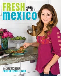 Fresh Mexico - 100 Simple Recipes for True Mexican Flavor: A Cookbook