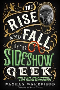 The Rise and Fall of the Sideshow Geek: Snake Eaters, Human Ostriches, &amp; Other Extreme Entertainments