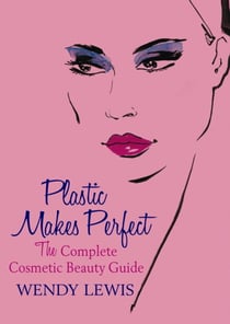 Plastic Makes Perfect - The Complete Cosmetic Beauty Guide