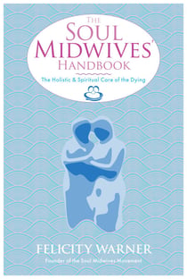 The Soul Midwives' Handbook - The Holistic and Spiritual Care of the Dying