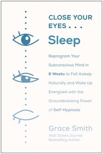Close Your Eyes, Sleep - Reprogram Your Subconscious Mind in 6 Weeks to Fall Asleep Naturally and Wake Up Energized with the Groundbreaking Power of Self-Hypnosis