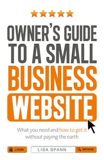 Owner's Guide to a Small Business Website - What you need and how to get there - without paying the earth