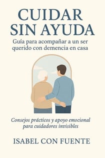 Cuidar Sin Ayuda, Guía para acompañar a un ser querido con demencia en casa.