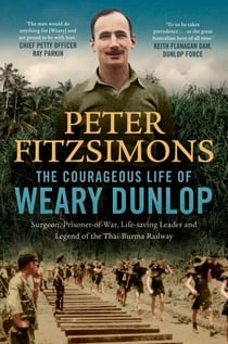 The Courageous Life of Weary Dunlop - Surgeon, prisoner-of-war, life-saving leader and legend of the Thai-Burma Railway