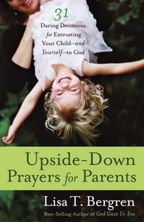Upside-Down Prayers for Parents - Thirty-One Daring Devotions for Entrusting Your Child--and Yourself--to God