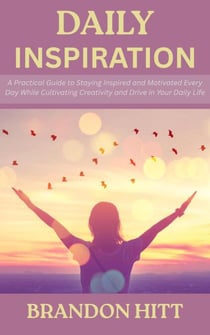 Daily Inspiration: A Practical Guide to Staying Inspired and Motivated Every Day While Cultivating Creativity and Drive in Your Daily Life