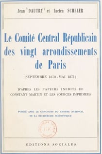 Le Comité central républicain des vingt arrondissements de Paris, septembre 1870-mai 1871 - D'après les papiers inédits de Constant Martin et les sources imprimées