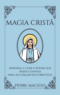 Magia Cristã: Aprenda a Usar o Poder dos Anjos e Santos para Alcançar Seus Objetivos