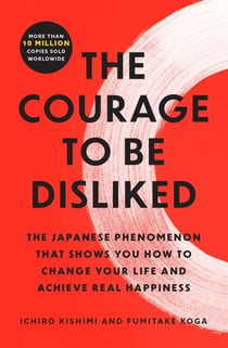 The Courage to Be Disliked - The Japanese Phenomenon That Shows You How to Change Your Life and Achieve Real Happiness