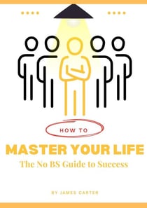 How to Master your Life: The No BS Guide to Success