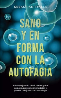 Sano y en forma con la autofagia: Cómo mejorar tu salud, perder grasa corporal, prevenir enfermedades y parecer más joven con la autofagia