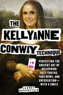 The Kellyanne Conway Technique - Perfecting the Ancient Art of Delivering Half-Truths, Fake News, and Obfuscation—With a Smile