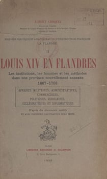 Histoire politique et administrative d'une province française : la Flandre (2) - Louis XIV en Flandres. Les institutions, les hommes et les méthodes dans une province nouvellement annexée, 1667-1708. Affaires militaires, administratives, commerciales, ...