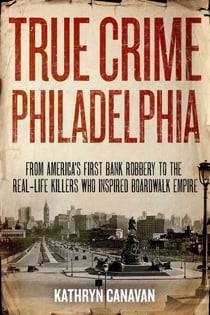 True Crime Philadelphia - From America's First Bank Robbery to the Real-Life Killers Who Inspired Boardwalk Empire